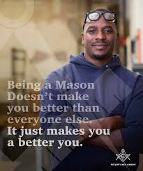 Being a Mason doesn't make you better than everyone else. It just makes you a better you.